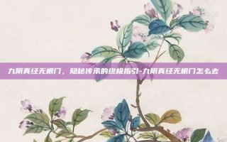 九阴真经无根门，隐秘传承的终极指引-九阴真经无根门怎么去