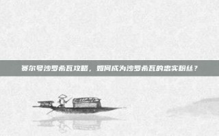 赛尔号沙罗希瓦攻略，如何成为沙罗希瓦的忠实粉丝？