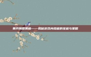 奥丹姆回奥格——揭秘游戏内隐藏的宝藏与策略
