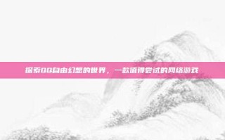 探索QQ自由幻想的世界，一款值得尝试的网络游戏
