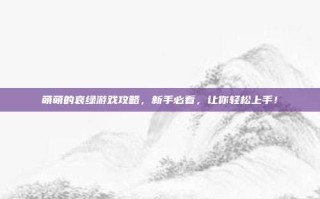 萌萌的哀绿游戏攻略，新手必看，让你轻松上手！