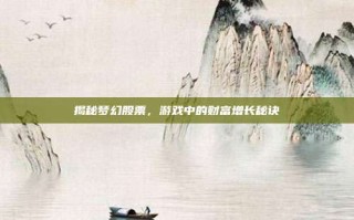 揭秘梦幻股票，游戏中的财富增长秘诀