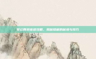 梦幻西游密道攻略，揭秘隐藏的秘境与技巧