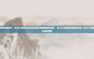 登峰造极境！天龙八部观山海全服首通级保姆攻略，从入门配置到极限冲层-天龙八部观山海攻略