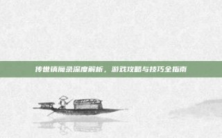 传世镇魔录深度解析，游戏攻略与技巧全指南