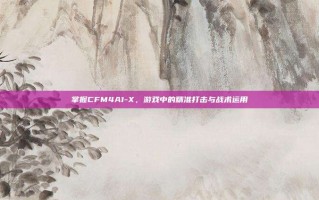 掌握CFM4A1-X，游戏中的精准打击与战术运用