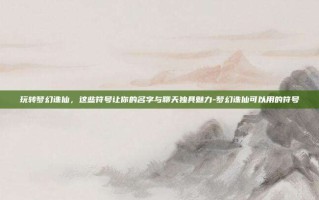 玩转梦幻诛仙，这些符号让你的名字与聊天独具魅力-梦幻诛仙可以用的符号