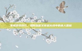 掌握游戏技巧，如何自定义穿越火线中的杀人图标