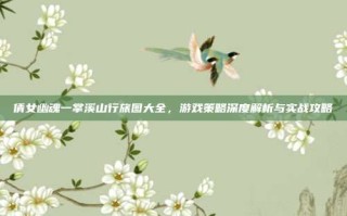 倩女幽魂一掌溪山行旅图大全，游戏策略深度解析与实战攻略