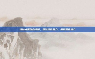 诛仙太昊加点攻略，精准提升战力，解锁角色潜力