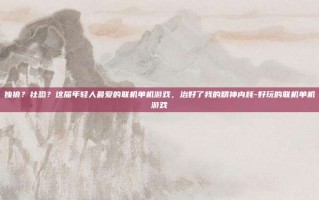独狼？社恐？这届年轻人最爱的联机单机游戏，治好了我的精神内耗-好玩的联机单机游戏