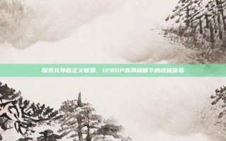 探索扎导版正义联盟，1280P高清画质下的终极体验