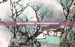 暖暖环游世界奥地利，探索游戏世界的奇幻之旅