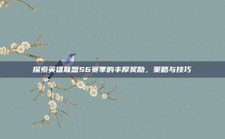 探索英雄联盟S6赛季的丰厚奖励，策略与技巧