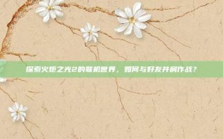 探索火炬之光2的联机世界，如何与好友并肩作战？