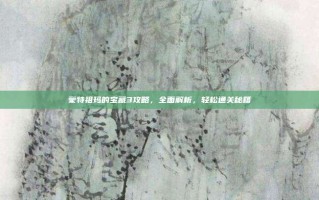 蒙特祖玛的宝藏3攻略，全面解析，轻松通关秘籍