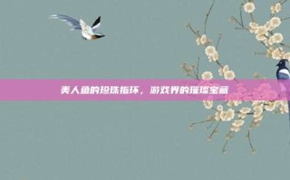 美人鱼的珍珠指环，游戏界的璀璨宝藏