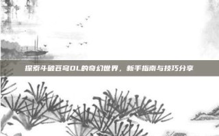 探索斗破苍穹OL的奇幻世界，新手指南与技巧分享