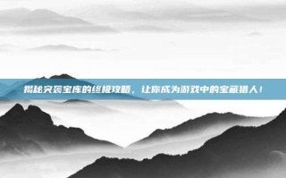 揭秘突袭宝库的终极攻略，让你成为游戏中的宝藏猎人！