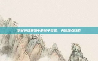 掌握英雄联盟中的猴子英雄，天赋加点攻略