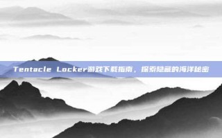 Tentacle Locker游戏下载指南，探索隐藏的海洋秘密