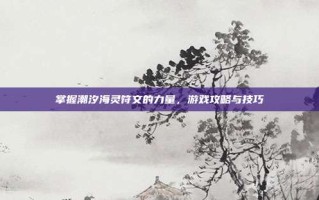 掌握潮汐海灵符文的力量，游戏攻略与技巧