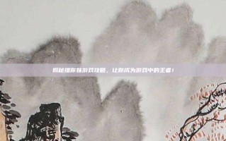 揭秘撸你妹游戏攻略，让你成为游戏中的王者！