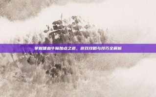 掌握嗜血牛魔加点之道，游戏攻略与技巧全解析