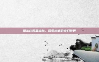 摩尔庄园黑森林，探索未知的奇幻世界