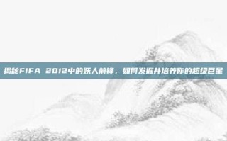 揭秘FIFA 2012中的妖人前锋，如何发掘并培养你的超级巨星