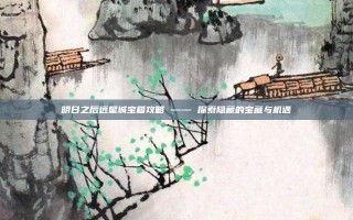 明日之后远星城宝箱攻略 —— 探索隐藏的宝藏与机遇