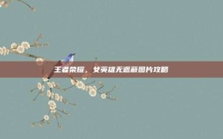 王者荣耀，女英雄无遮蔽图片攻略