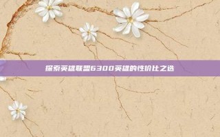 探索英雄联盟6300英雄的性价比之选