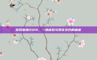 游戏春晚2014，一场虚拟与现实交织的盛宴