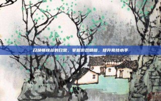 召唤师峡谷的日常，掌握游戏精髓，提升竞技水平