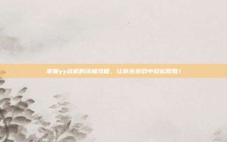 掌握yy战机的终极攻略，让你在游戏中轻松取胜！