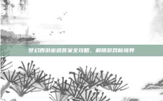 梦幻西游密道答案全攻略，解锁游戏新境界