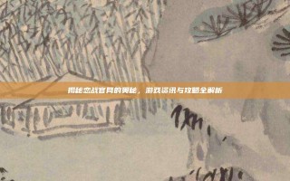 揭秘恋战官网的奥秘，游戏资讯与攻略全解析