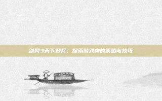 剑网3天下好兵，探索游戏内的策略与技巧