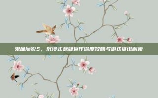 鬼屋魔影5，沉浸式悬疑巨作深度攻略与游戏资讯解析
