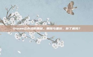 Steam云存档的奥秘，删除与备份，你了解吗？