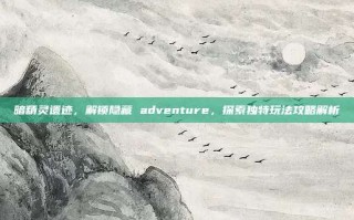 暗精灵遗迹，解锁隐藏 adventure，探索独特玩法攻略解析