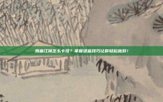 热血江湖怎么卡怪？掌握这些技巧让你轻松应对！