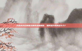 大话水浒召唤兽资质表深度解析，如何提升你的战斗力？