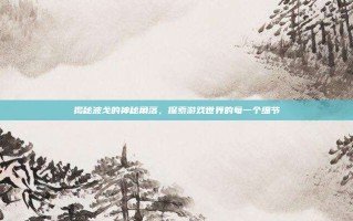 揭秘波戈的神秘角落，探索游戏世界的每一个细节