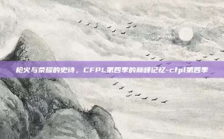 枪火与荣耀的史诗，CFPL第四季的巅峰记忆-cfpl第四季