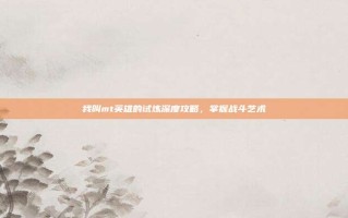 我叫mt英雄的试炼深度攻略，掌握战斗艺术