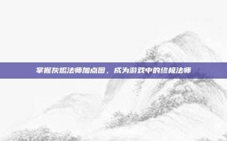 掌握灰烬法师加点图，成为游戏中的终极法师