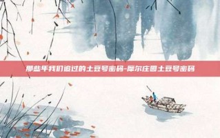 那些年我们追过的土豆号密码-摩尔庄园土豆号密码