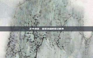 影中漫步，探索未知的奇幻世界